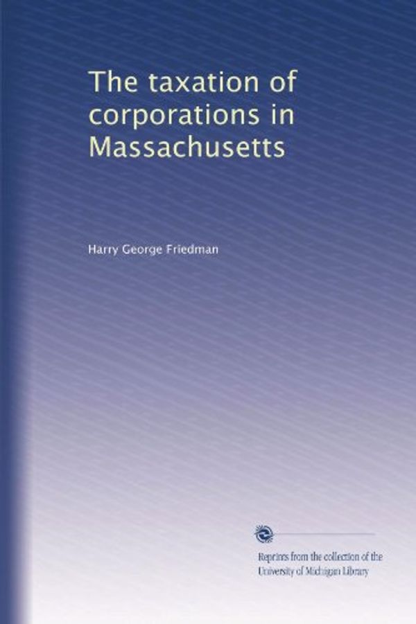 Cover Art for B003TSEAR4, The taxation of corporations in Massachusetts by Friedman, Harry George