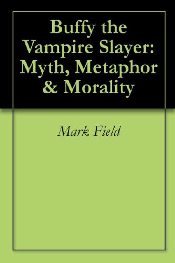 Cover Art for B00BKPAJI2, Buffy the Vampire Slayer: Myth, Metaphor & Morality by Mark Field