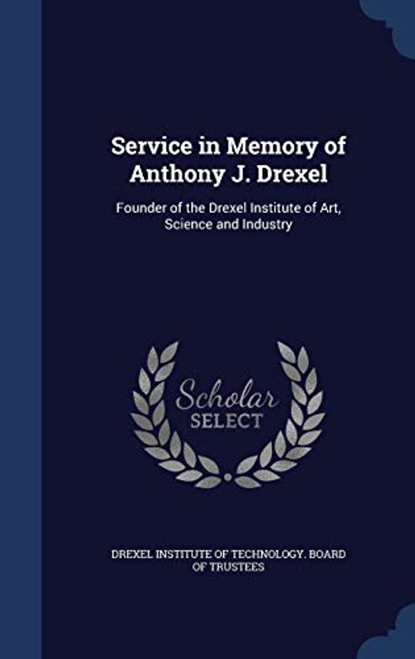 Cover Art for 9781298876300, Service in Memory of Anthony J. DrexelFounder of the Drexel Institute of Art, Science... by Drexel Institute of Technology Board of