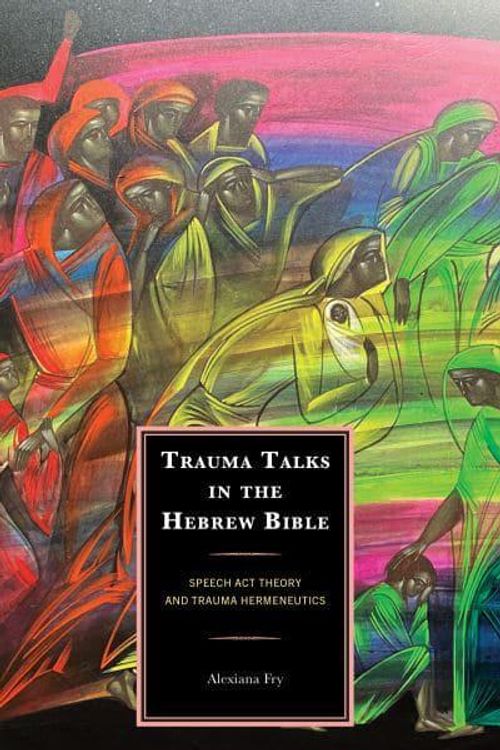 Cover Art for 9781666900552, Trauma Talks in the Hebrew Bible: Speech Act Theory and Trauma Hermeneutics by Alexiana Fry