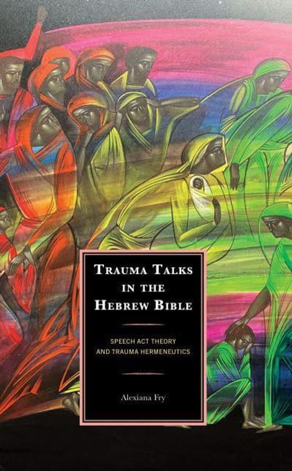 Cover Art for 9781666900552, Trauma Talks in the Hebrew Bible: Speech Act Theory and Trauma Hermeneutics by Alexiana Fry