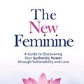 Cover Art for B014Q9LTJQ, The New Feminine: A Guide to Discovering Your Authentic Power through Vulnerability and Love by Sarah Owens