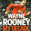 Cover Art for 9780007490578, Wayne Rooney: My Decade in the Premier League by Wayne Rooney