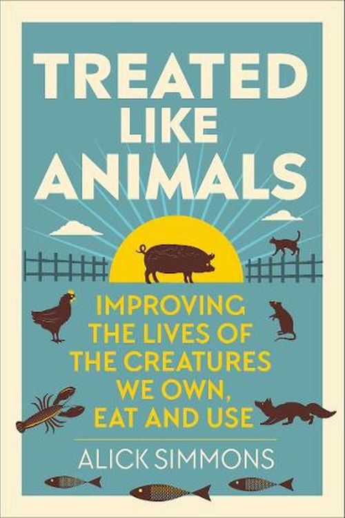 Cover Art for 9781784273415, Treated Like Animals: Improving the Lives of the Creatures We Own, Eat and Use by Alick Simmons