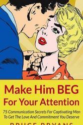 Cover Art for 9781494718381, Make Him BEG For Your Attention: 75 Communication Secrets For Captivating Men To Get The Love And Commitment You Deserve by Bruce Bryans