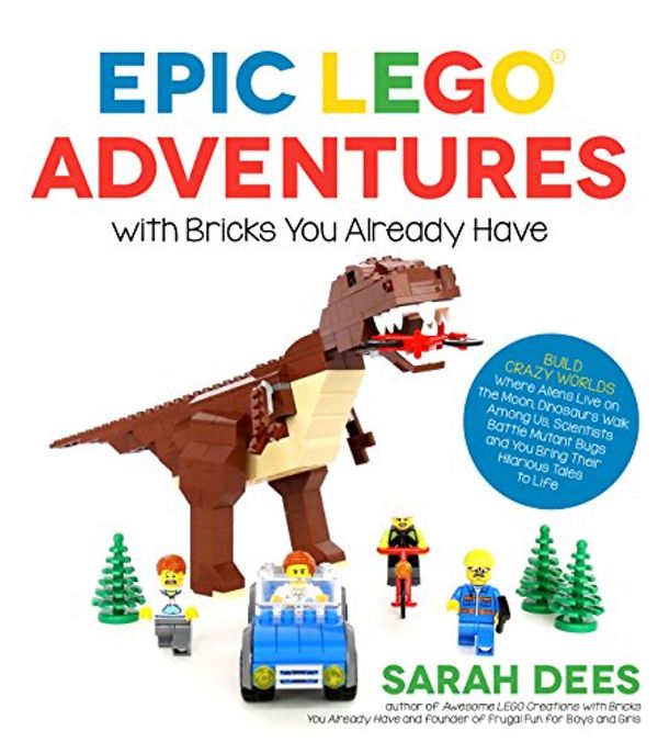 Cover Art for B01N2QM8KJ, Epic LEGO Adventures with Bricks You Already Have: Build Crazy Worlds Where Aliens Live on the Moon, Dinosaurs Walk Among Us, Scientists Battle Mutant Bugs and You Bring Their Hilarious Tales to Life by Sarah Dees