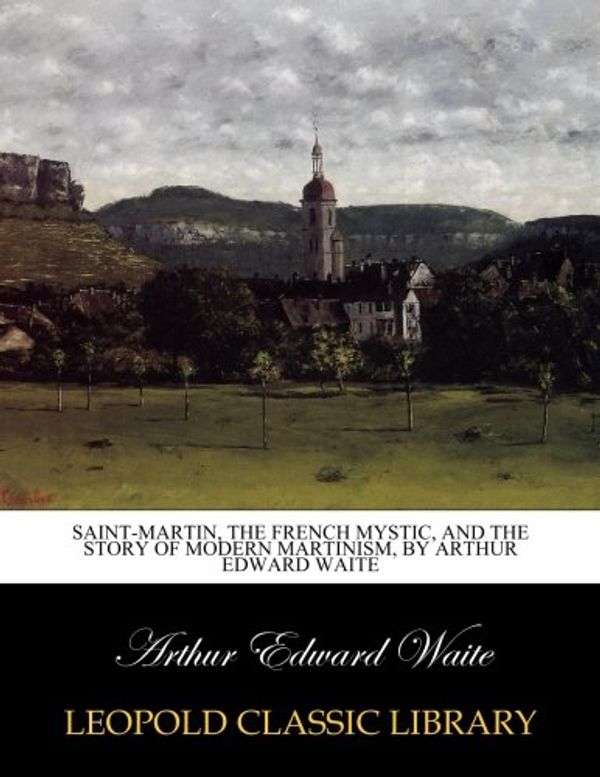 Cover Art for B00IJ5WIWQ, Saint-Martin, the French mystic, and the story of modern Martinism, by Arthur Edward Waite by Arthur Edward Waite