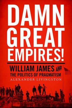 Cover Art for 9780190237158, Damn Great Empires!William James and the Politics of Pragmatism by Livingston
