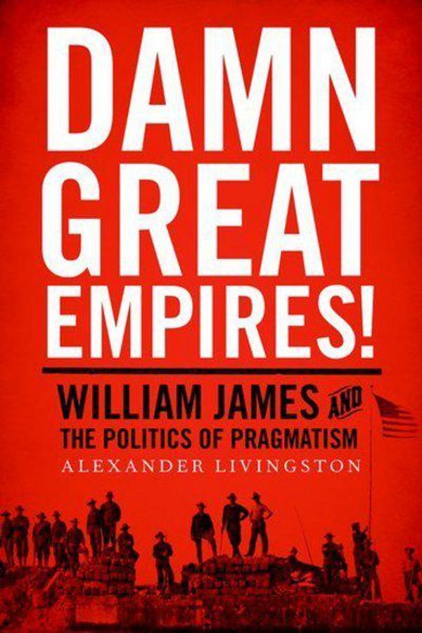 Cover Art for 9780190237158, Damn Great Empires!William James and the Politics of Pragmatism by Livingston