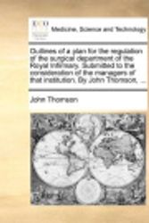 Cover Art for 9781140747017, Outlines of a Plan for the Regulation of the Surgical Department of the Royal Infirmary. Submitted to the Consideration of the Managers of That Institution. by John Thomson, ... by John Thomson