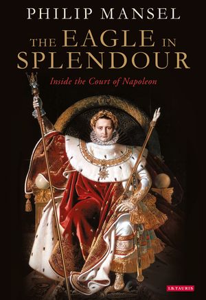 Cover Art for 9780755645831, The Eagle in Splendour: Inside the Court of Napoleon by Philip Mansel