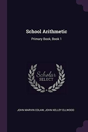 Cover Art for 9781377463995, School Arithmetic: Primary Book, Book 1 by John Marvin Colaw, John Kelley Ellwood