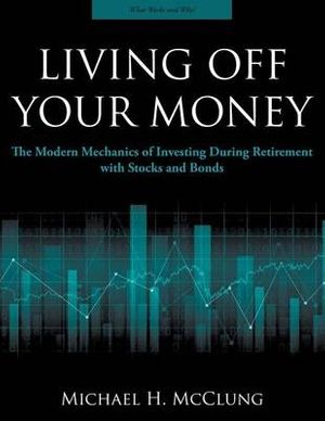 Cover Art for 9780997403404, Living Off Your Money: The Modern Mechanics of Investing During Retirement with Stocks and Bonds by Michael H McClung