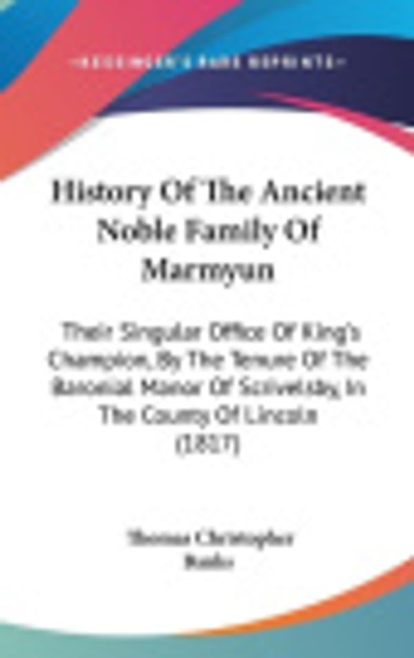Cover Art for 9781104206291, History Of The Ancient Noble Family Of Marmyun: Their Singular Office Of King's Champion, By The Tenure Of The Baronial Manor Of Scrivelsby, In The County Of Lincoln (1817) by Unknown