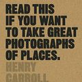 Cover Art for B07HQJFCL7, Read This if You Want to Take Great Photographs of Places by Henry Carroll
