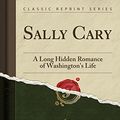 Cover Art for 9781334238147, Sally Cary: A Long Hidden Romance of Washington's Life (Classic Reprint) by John Millar