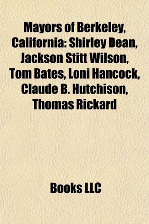 Cover Art for 9781155220451, Mayors of Berkeley, California: Shirley Dean, Jackson Stitt Wilson, Tom Bates, Loni Hancock, Claude B. Hutchison, Thomas Rickard by Books Llc