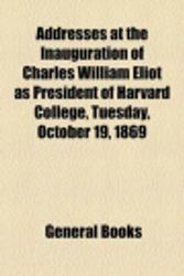 Cover Art for 9781154477757, Addresses at the Inauguration of Charles William Eliot as President of Harvard College, Tuesday, October 19, 1869 by General Books