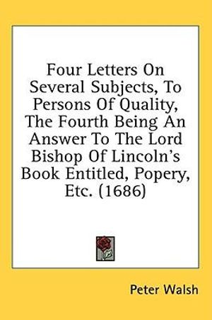 Cover Art for 9780548945162, Four Letters on Several Subjects, to Persons of Quality, the Fourth Being an Answer to the Lord Bishop of Lincoln's Book Entitled, Popery, Etc. (1686) by Peter Walsh (author)