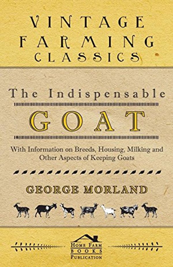 Cover Art for 9781446530115, The Indispensable Goat - With Information on Breeds, Housing, Milking and Other Aspects of Keeping Goats by George Morland