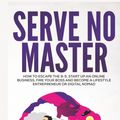 Cover Art for 9781947667006, Serve No Master: How to Escape the 9-5, Start up an Online Business, Fire Your Boss and Become a Lifestyle Entrepreneur or Digital Nomad by Jonathan Green
