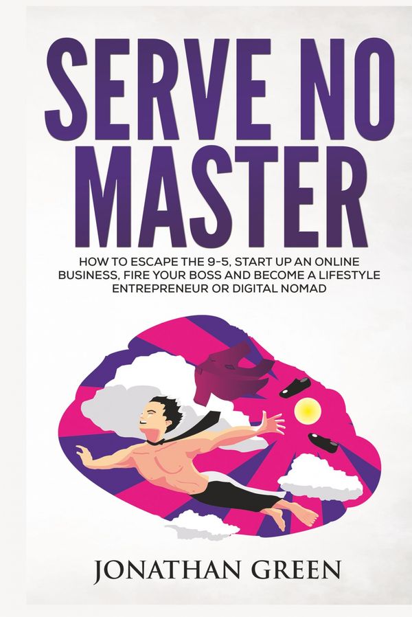 Cover Art for 9781947667006, Serve No Master: How to Escape the 9-5, Start up an Online Business, Fire Your Boss and Become a Lifestyle Entrepreneur or Digital Nomad by Jonathan Green