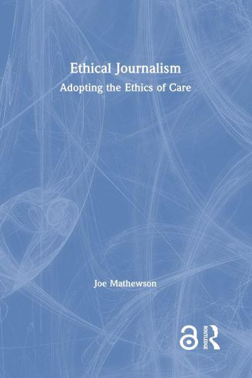 Cover Art for 9780367690762, Ethical Journalism: Adopting the Ethics of Care by Joe Mathewson