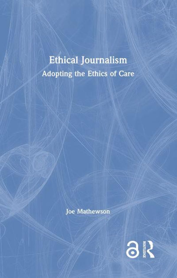 Cover Art for 9780367690762, Ethical Journalism: Adopting the Ethics of Care by Joe Mathewson