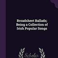 Cover Art for 9781359693181, Broadsheet Ballads; Being a Collection of Irish Popular Songs by Padraic Colum