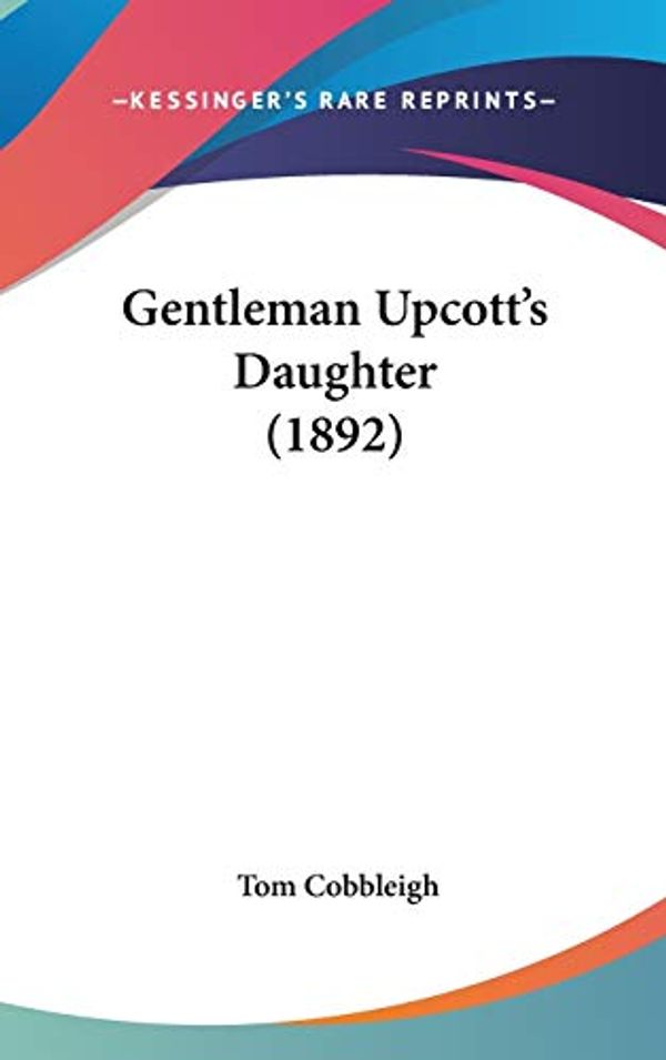 Cover Art for 9781436633284, Gentleman Upcott's Daughter (1892) by Tom Cobbleigh