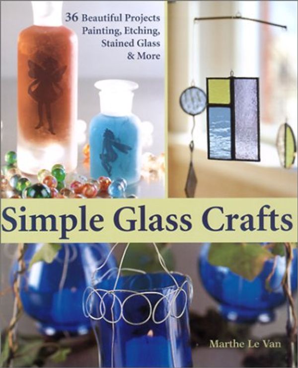 Cover Art for 9781579902827, Simple Glass Crafts: 36 Beautiful Projects: Painting, Etching, Stained Glass & More by Marthe Le Van