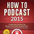 Cover Art for 9781507810255, How To Podcast 2015: Four Simple Steps To Broadcast Your Message To The Entire Connected Planet - Even If You Don't Know Where To Start by Paul Colligan