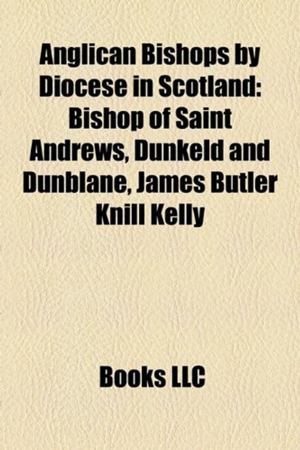 Cover Art for 9781157227250, Anglican Bishops by Diocese in Scotland: Bishop of Saint Andrews, Dunkeld and Dunblane, James Butler Knill Kelly by Books Llc