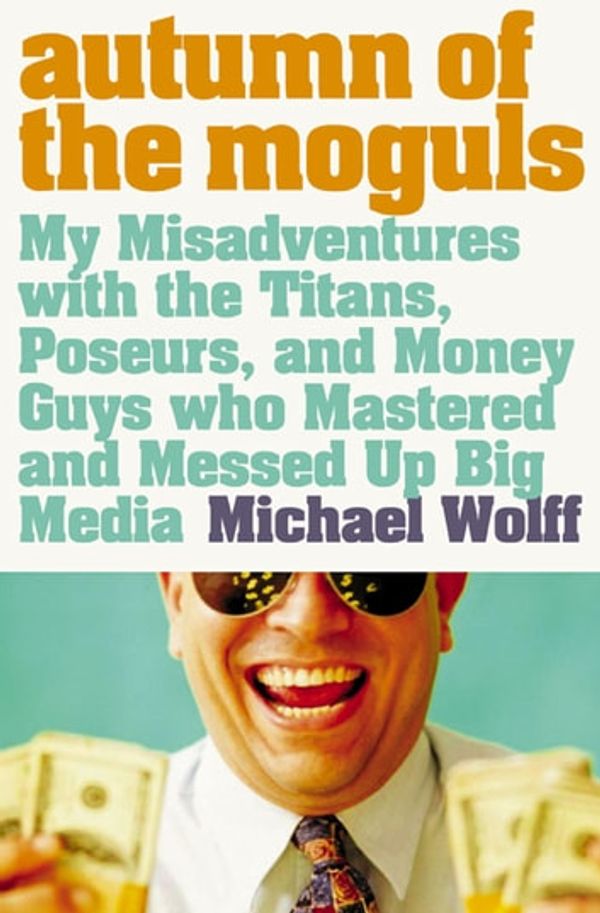 Cover Art for 9780007395651, Autumn of the Moguls: My Misadventures with the Titans, Poseurs, and Money Guys who Mastered and Messed Up Big Media by Michael Wolff
