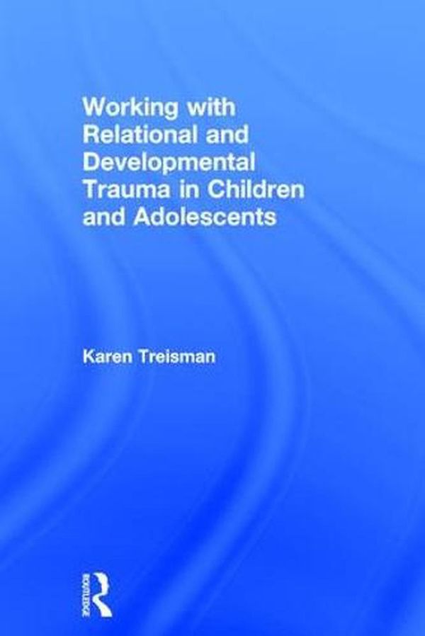 Cover Art for 9781138935273, Working with Relational and Developmental Trauma in Children and Adolescents by Karen Treisman