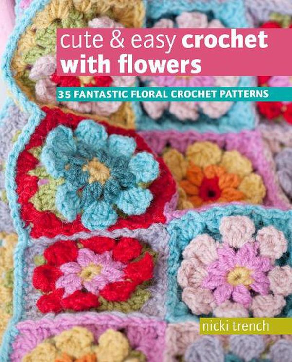 Cover Art for 9781800651166, Cute & Easy Crochet with Flowers: 35 fantastic floral crochet patterns by Trench, Nicki