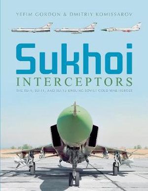 Cover Art for 9780764358685, Sukhoi Interceptors: The Su-9, Su-11, and Su-15: Unsung Soviet Cold War Heroes by Gordon /. Komissarov