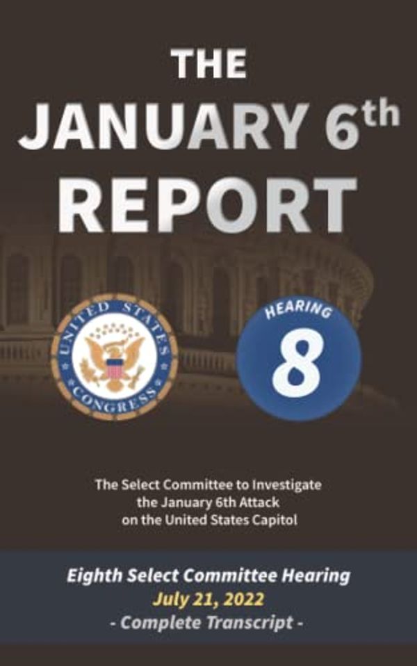 Cover Art for 9798842610358, The January 6th Report: Complete Transcript of the Eighth Committee Hearing on July 21, 2022 by Select Committee to Investigate the January 6th Attack on the United States Capitol, The