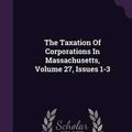 Cover Art for 9781346389752, The Taxation Of Corporations In Massachusetts, Volume 27, Issues 1-3 by Harry George Friedman
