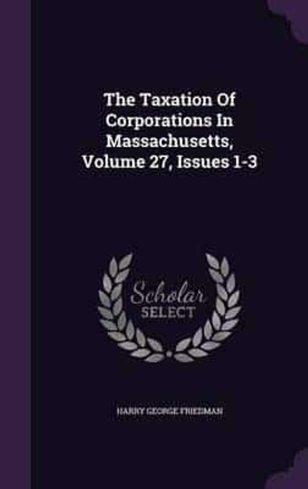 Cover Art for 9781346389752, The Taxation Of Corporations In Massachusetts, Volume 27, Issues 1-3 by Harry George Friedman