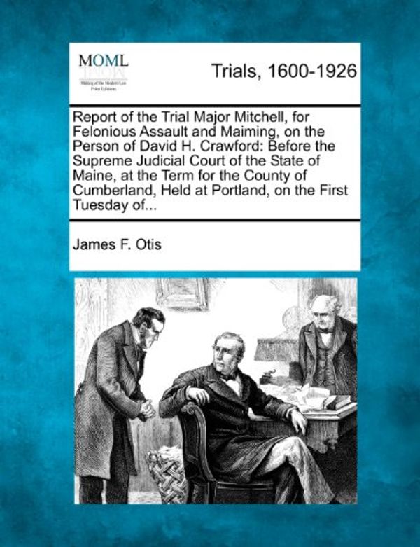 Cover Art for 9781275112667, Report of the Trial Major Mitchell, for Felonious Assault and Maiming, on the Person of David H. Crawford by James F. Otis