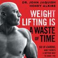 Cover Art for 9781544508931, Weight Lifting Is a Waste of Time: So Is Cardio, and There's a Better Way to Have the Body You Want by Dr. John Jaquish, Henry Alkire