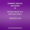 Cover Art for B077H2S87B, Summary, Analysis, and Review of Michael Greger, M.D. with Gene Stone's How Not to Die: Discover the Foods Scientifically Proven to Prevent and Reverse Disease by Start Publishing Notes