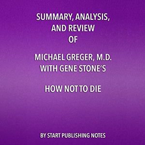 Cover Art for B077H2S87B, Summary, Analysis, and Review of Michael Greger, M.D. with Gene Stone's How Not to Die: Discover the Foods Scientifically Proven to Prevent and Reverse Disease by Start Publishing Notes