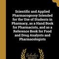 Cover Art for 9781372223839, Scientific and Applied Pharmacognosy Intended for the Use of Students in Pharmacy, as a Hand Book for Pharmacists, and as a Reference Book for Food and Drug Analysts and Pharmacologists by Henry 1868-1924 Kraemer