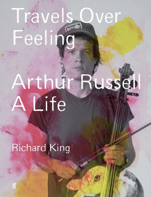 Cover Art for 9780571379668, Travels Over Feeling: Arthur Russell, a Life by King, Mr Richard