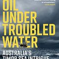 Cover Art for B085L5T6GT, Oil Under Troubled Water: Australia’s Timor Sea Intrigue by Bernard Collaery