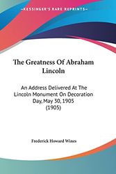 Cover Art for 9780548613139, The Greatness Of Abraham Lincoln: An Address Delivered At The Lincoln Monument On Decoration Day, May 30, 1905 (1905) by Frederick Howard Wines