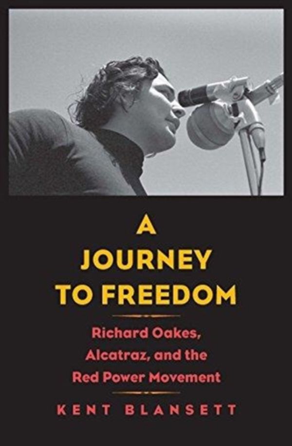 Cover Art for 9780300227819, A Journey to Freedom: Richard Oakes, Alcatraz, and the Red Power Movement (The Henry Roe Cloud Series on American Indians and Modernity) by Kent Blansett
