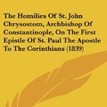 Cover Art for 9781436532464, The Homilies of St. John Chrysostom, Archbishop of Constantinople, on the First Epistle of St. Paul the Apostle to the Corinthians (1839) by St. John Chrysostom